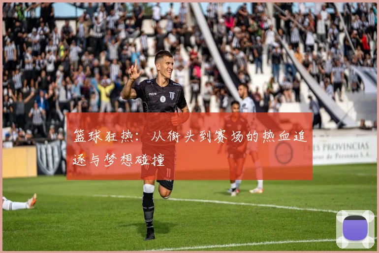 篮球狂热：从街头到赛场的热血追逐与梦想碰撞