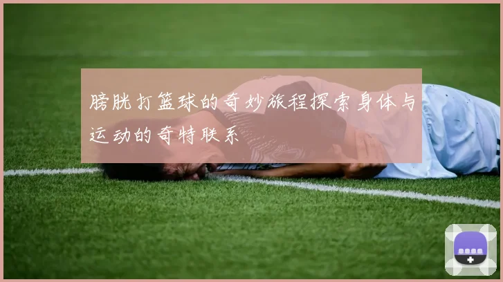 膀胱打篮球的奇妙旅程探索身体与运动的奇特联系