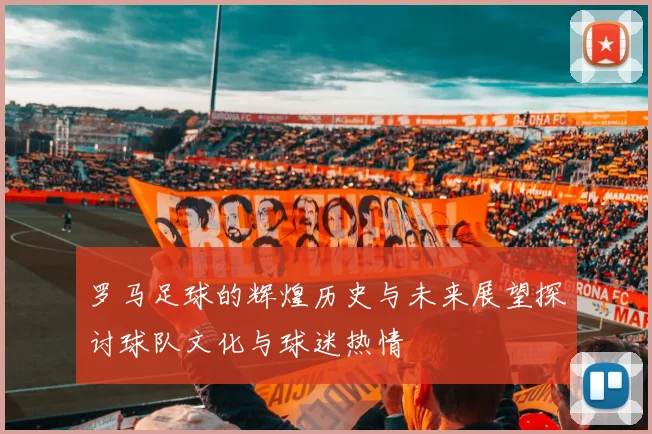 罗马足球的辉煌历史与未来展望探讨球队文化与球迷热情