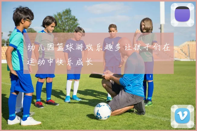 幼儿园篮球游戏乐趣多让孩子们在运动中快乐成长