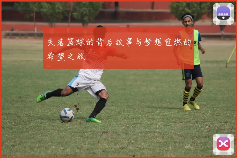 失落篮球的背后故事与梦想重燃的希望之旅