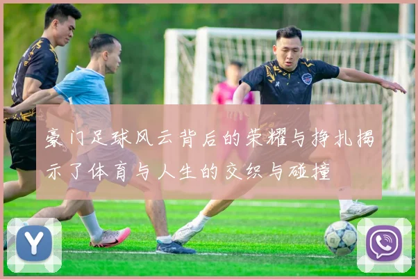 豪门足球风云背后的荣耀与挣扎揭示了体育与人生的交织与碰撞