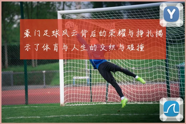 豪门足球风云背后的荣耀与挣扎揭示了体育与人生的交织与碰撞