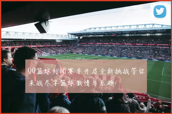 QQ篮球封闭赛季开启全新挑战等你来战尽享篮球激情与乐趣