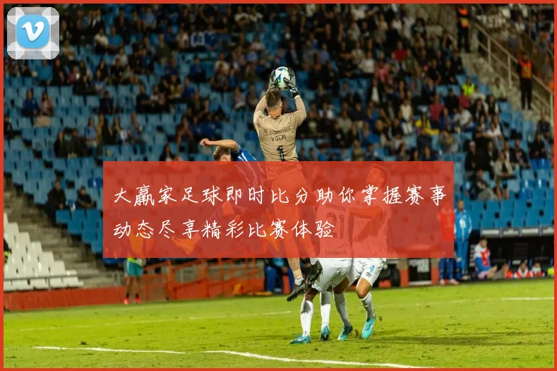 大羸家足球即时比分助你掌握赛事动态尽享精彩比赛体验