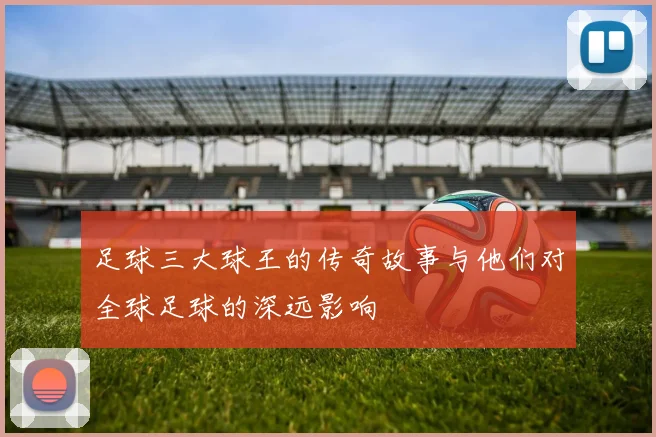 足球三大球王的传奇故事与他们对全球足球的深远影响