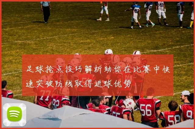 足球抢点技巧解析助你在比赛中快速突破防线取得进球优势