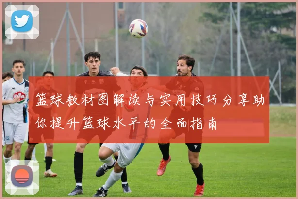 篮球教材图解读与实用技巧分享助你提升篮球水平的全面指南