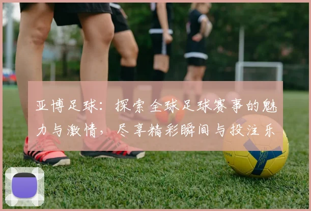 亚博足球：探索全球足球赛事的魅力与激情，尽享精彩瞬间与投注乐趣