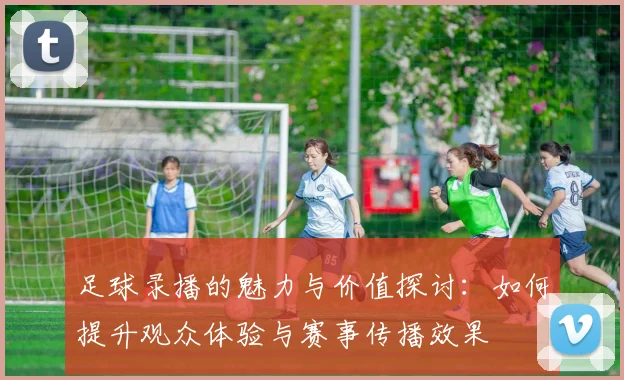 足球录播的魅力与价值探讨：如何提升观众体验与赛事传播效果