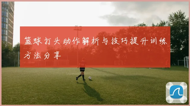 篮球打头动作解析与技巧提升训练方法分享
