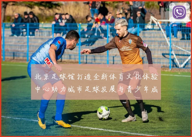 北京足球馆打造全新体育文化体验中心助力城市足球发展与青少年成长