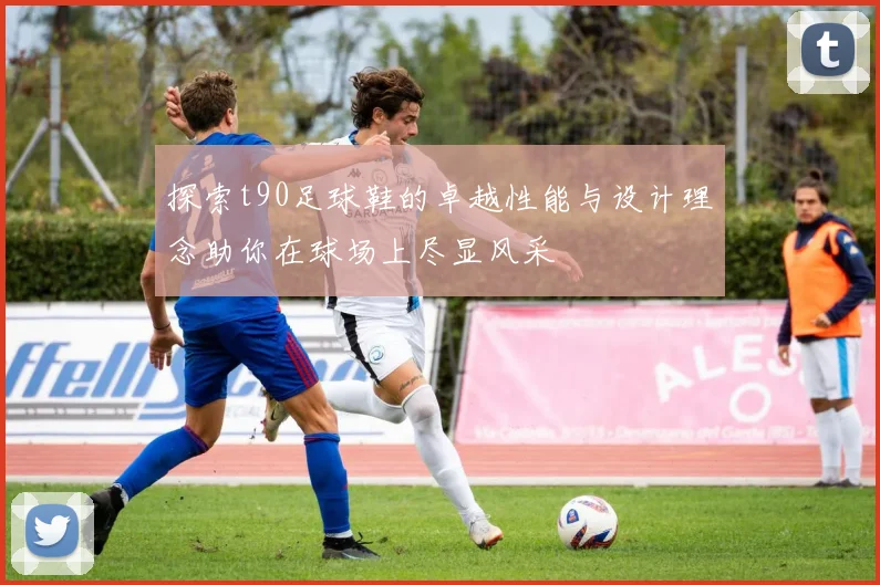 探索t90足球鞋的卓越性能与设计理念助你在球场上尽显风采