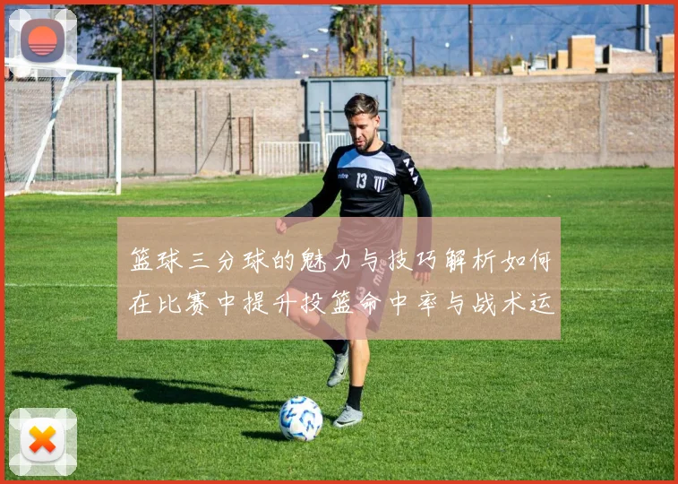 篮球三分球的魅力与技巧解析如何在比赛中提升投篮命中率与战术运用